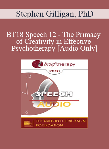 [Audio] BT18 Speech 12 - The Primacy of Creativity in Effective Psychotherapy - Stephen Gilligan