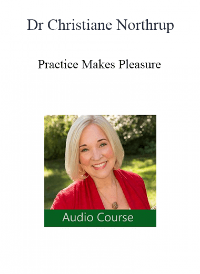 Dr Christiane Northrup - Practice Makes Pleasure: The Art and Science of Falling in Love with Your Life