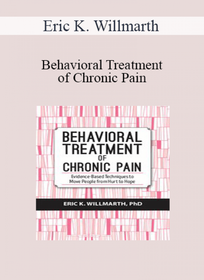 Eric K. Willmarth - Behavioral Treatment of Chronic Pain: Evidence-Based Techniques to Move People from Hurt to Hope