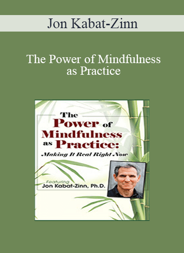 Jon Kabat-Zinn - The Power of Mindfulness as Practice: Making It Real Right Now with Jon Kabat-Zinn