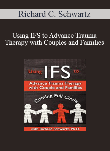 Richard C. Schwartz - Using IFS to Advance Trauma Therapy with Couples and Families: Coming Full Circle